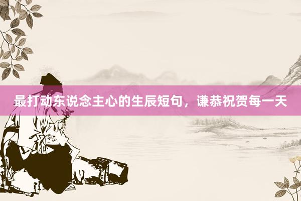 最打动东说念主心的生辰短句，谦恭祝贺每一天